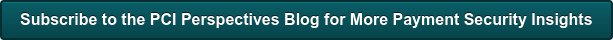 Subscribe to the PCI Perspectives Blog for More Payment Security Insights